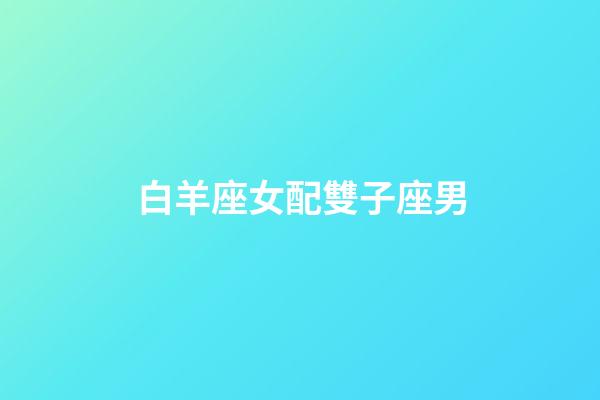 白羊座女配雙子座男（白羊女是雙子男的宿命）-第1張-星座運勢-玄機派
