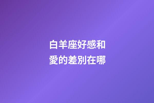 白羊座好感和愛的差別在哪-第1張-星座運勢-玄機派