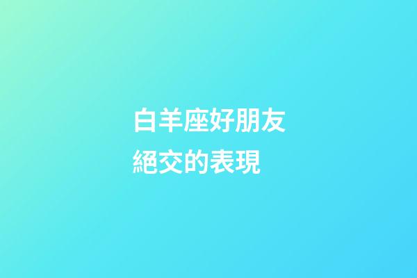 白羊座好朋友絕交的表現-第1張-星座運勢-玄機派