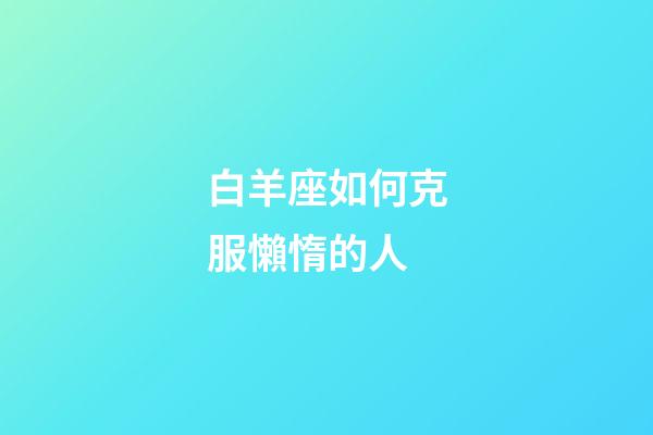 白羊座如何克服懶惰的人-第1張-星座運勢-玄機派