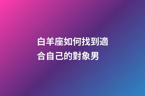 白羊座如何找到適合自己的對象男-第1張-星座運勢-玄機派