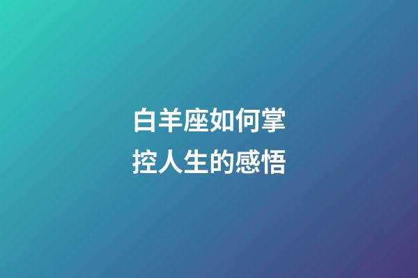 白羊座如何掌控人生的感悟-第1張-星座運勢-玄機派