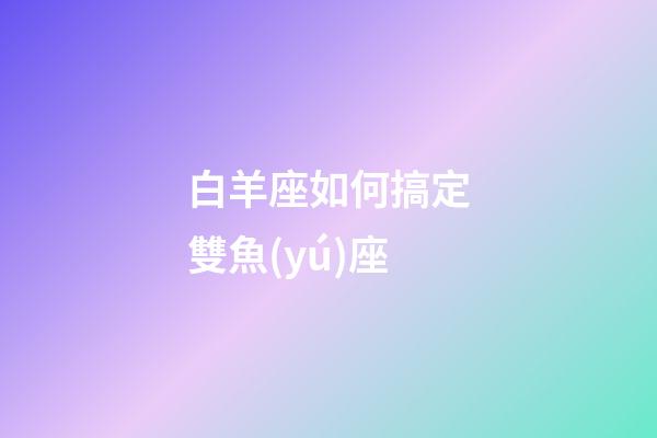 白羊座如何搞定雙魚(yú)座-第1張-星座運(yùn)勢(shì)-玄機(jī)派