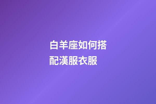 白羊座如何搭配漢服衣服-第1張-星座運勢-玄機派