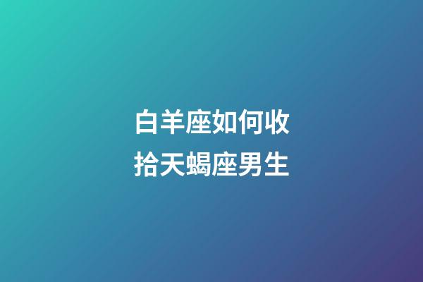 白羊座如何收拾天蝎座男生-第1張-星座運勢-玄機派