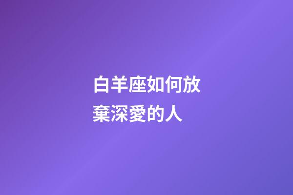 白羊座如何放棄深愛的人-第1張-星座運勢-玄機派