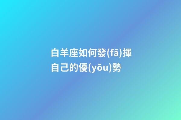 白羊座如何發(fā)揮自己的優(yōu)勢-第1張-星座運(yùn)勢-玄機(jī)派