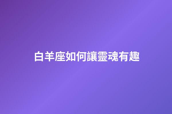 白羊座如何讓靈魂有趣-第1張-星座運(yùn)勢-玄機(jī)派