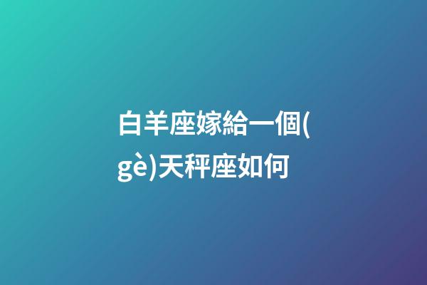 白羊座嫁給一個(gè)天秤座如何-第1張-星座運(yùn)勢(shì)-玄機(jī)派
