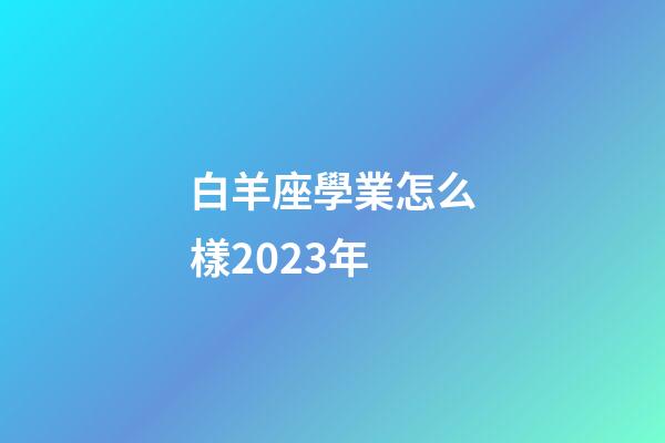 白羊座學業怎么樣2023年-第1張-星座運勢-玄機派