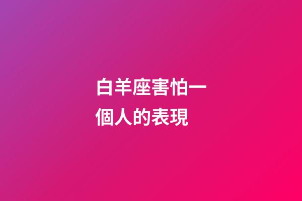 白羊座害怕一個人的表現-第1張-星座運勢-玄機派