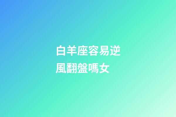 白羊座容易逆風翻盤嗎女-第1張-星座運勢-玄機派