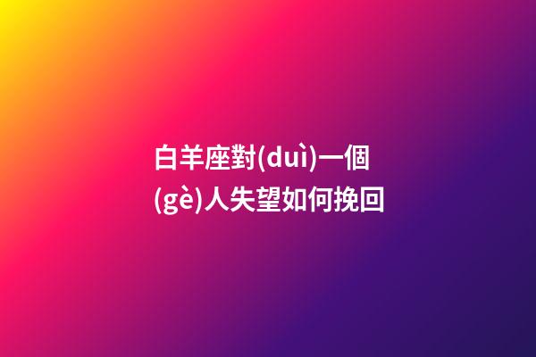 白羊座對(duì)一個(gè)人失望如何挽回-第1張-星座運(yùn)勢(shì)-玄機(jī)派