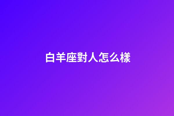 白羊座對人怎么樣-第1張-星座運勢-玄機派