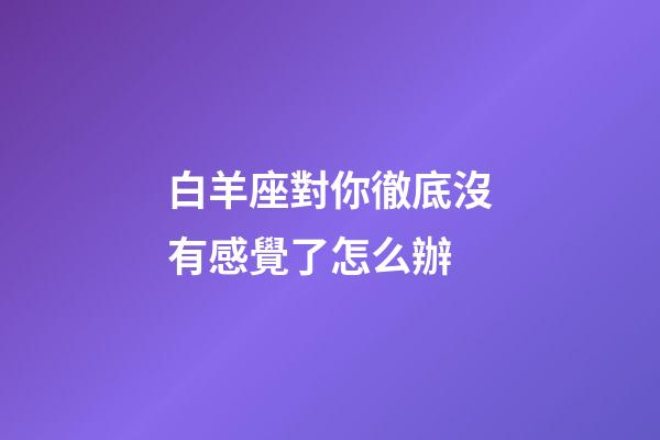 白羊座對你徹底沒有感覺了怎么辦-第1張-星座運勢-玄機派