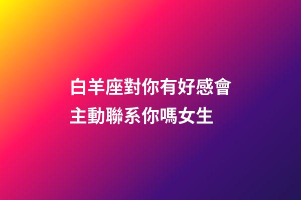 白羊座對你有好感會主動聯系你嗎女生-第1張-星座運勢-玄機派