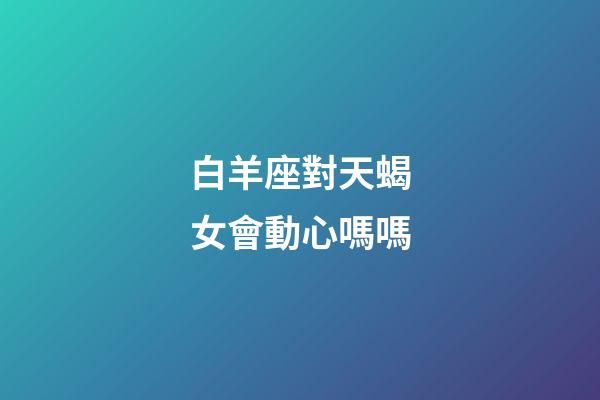 白羊座對天蝎女會動心嗎嗎-第1張-星座運勢-玄機派