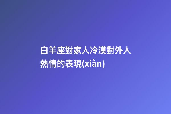 白羊座對家人冷漠對外人熱情的表現(xiàn)-第1張-星座運(yùn)勢-玄機(jī)派