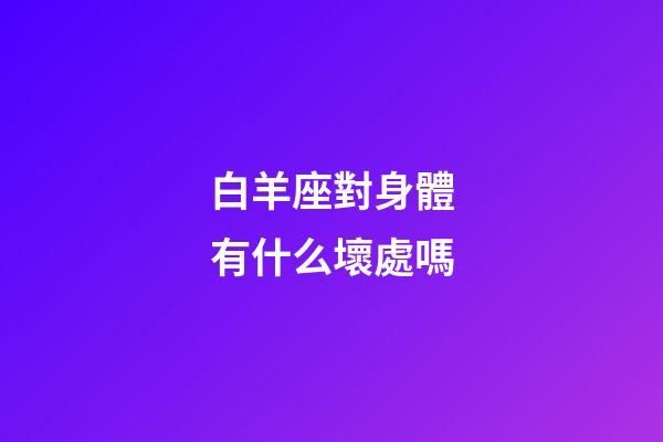 白羊座對身體有什么壞處嗎-第1張-星座運勢-玄機派