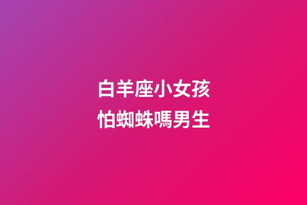 白羊座小女孩怕蜘蛛嗎男生-第1張-星座運勢-玄機派