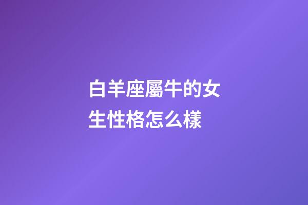 白羊座屬牛的女生性格怎么樣-第1張-星座運勢-玄機派