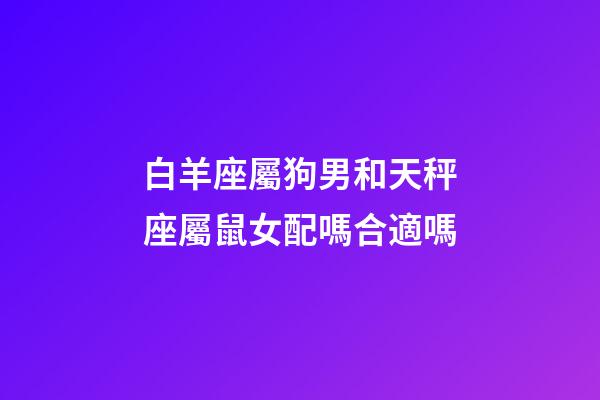 白羊座屬狗男和天秤座屬鼠女配嗎合適嗎-第1張-星座運勢-玄機派