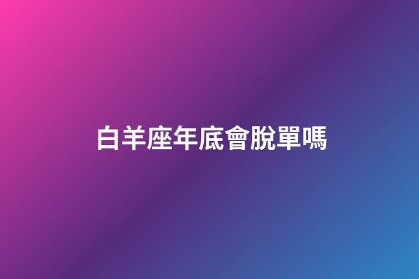 白羊座年底會脫單嗎-第1張-星座運勢-玄機派