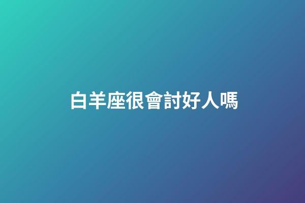白羊座很會討好人嗎-第1張-星座運(yùn)勢-玄機(jī)派