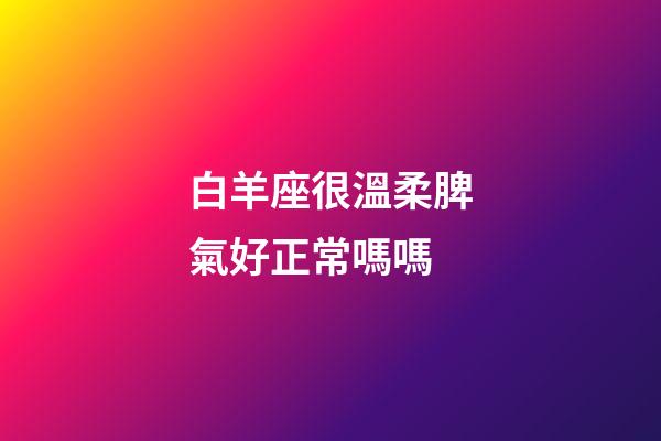 白羊座很溫柔脾氣好正常嗎嗎-第1張-星座運(yùn)勢-玄機(jī)派