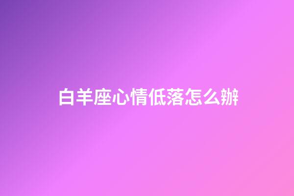 白羊座心情低落怎么辦-第1張-星座運勢-玄機派