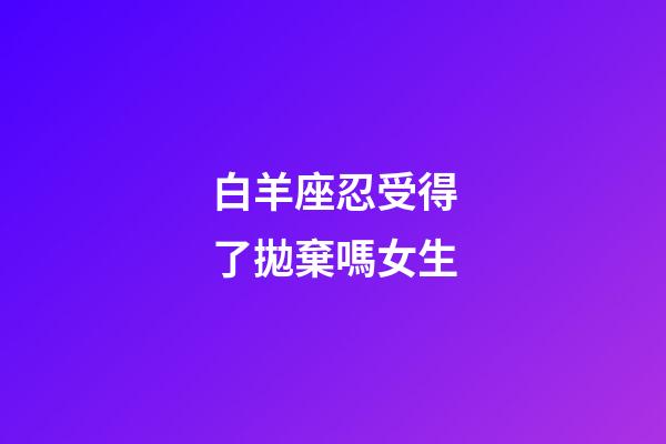 白羊座忍受得了拋棄嗎女生-第1張-星座運(yùn)勢-玄機(jī)派