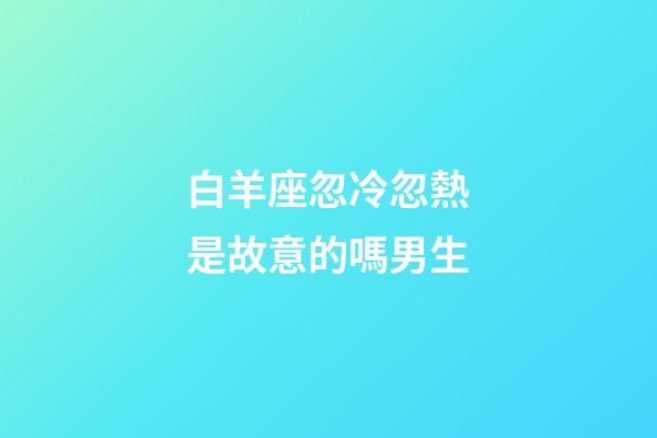 白羊座忽冷忽熱是故意的嗎男生-第1張-星座運勢-玄機派