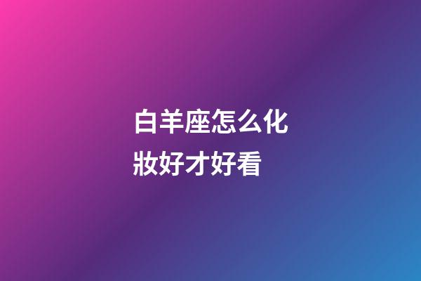 白羊座怎么化妝好才好看