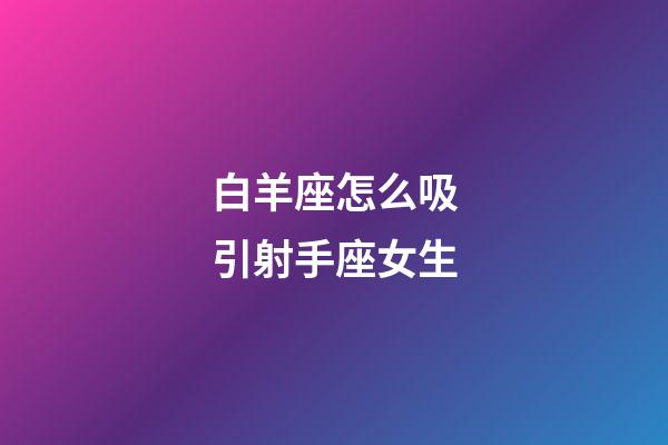 白羊座怎么吸引射手座女生-第1張-星座運勢-玄機派