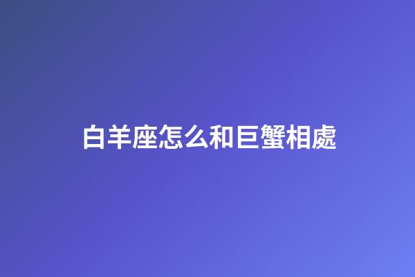 白羊座怎么和巨蟹相處-第1張-星座運勢-玄機派