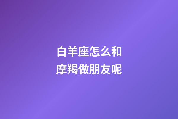 白羊座怎么和摩羯做朋友呢-第1張-星座運(yùn)勢(shì)-玄機(jī)派