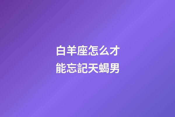白羊座怎么才能忘記天蝎男-第1張-星座運(yùn)勢-玄機(jī)派