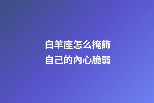 白羊座怎么掩飾自己的內心脆弱-第1張-星座運勢-玄機派
