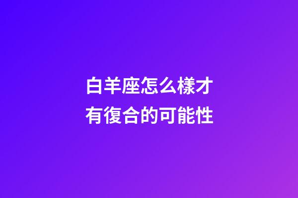 白羊座怎么樣才有復合的可能性-第1張-星座運勢-玄機派