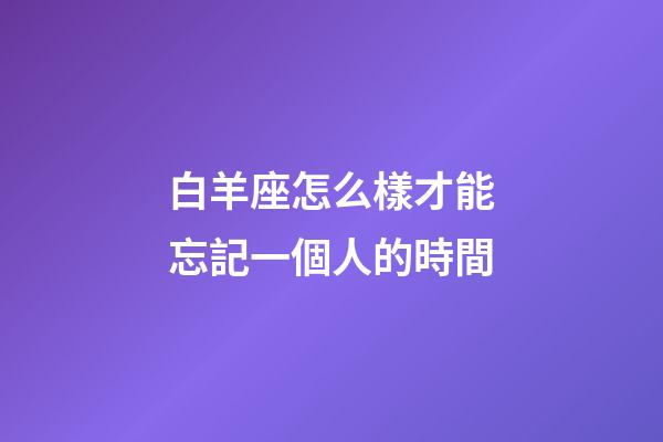 白羊座怎么樣才能忘記一個人的時間-第1張-星座運勢-玄機派