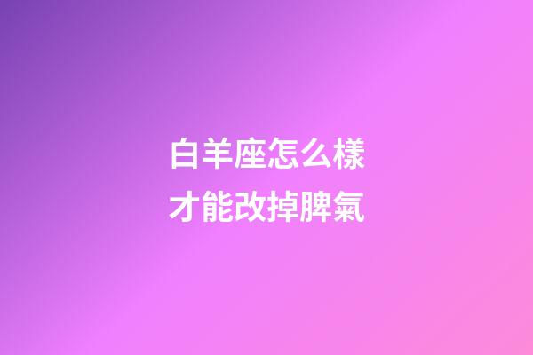 白羊座怎么樣才能改掉脾氣-第1張-星座運勢-玄機派