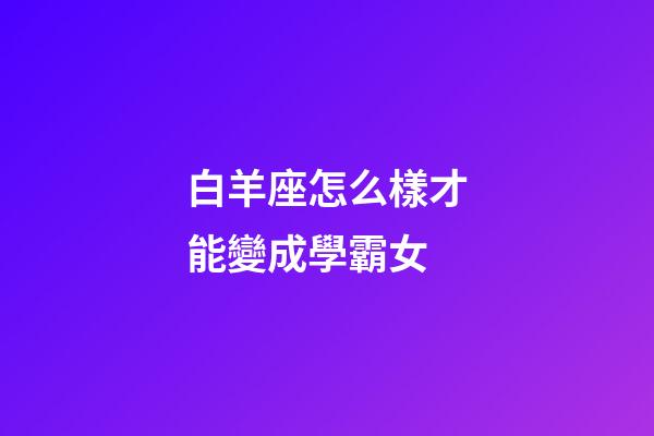 白羊座怎么樣才能變成學霸女-第1張-星座運勢-玄機派