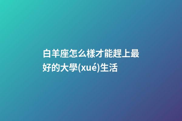 白羊座怎么樣才能趕上最好的大學(xué)生活-第1張-星座運勢-玄機(jī)派
