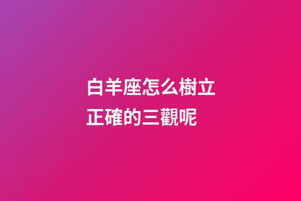 白羊座怎么樹立正確的三觀呢-第1張-星座運勢-玄機派