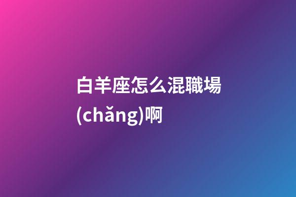 白羊座怎么混職場(chǎng)啊-第1張-星座運(yùn)勢(shì)-玄機(jī)派