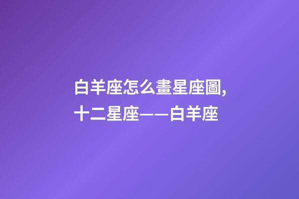 白羊座怎么畫星座圖,十二星座——白羊座-第1張-觀點-玄機派
