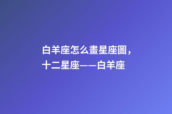 白羊座怎么畫星座圖，十二星座——白羊座-第1張-觀點-玄機派