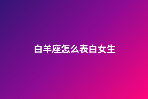 白羊座怎么表白女生-第1張-星座運勢-玄機派