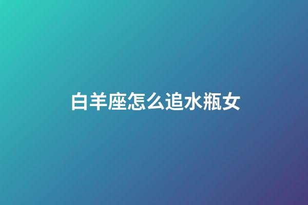 白羊座怎么追水瓶女-第1張-星座運勢-玄機派