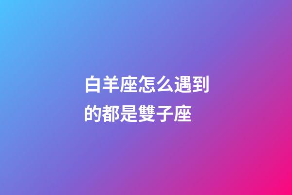 白羊座怎么遇到的都是雙子座-第1張-星座運勢-玄機派